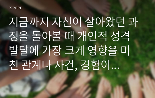 지금까지 자신이 살아왔던 과정을 돌아볼 때 개인적 성격발달에 가장 크게 영향을 미친 관계나 사건, 경험이 무엇이었는지를 기술하고 그에 대하여 이론적 근거를 가지고 논하시오.