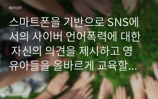 스마트폰을 기반으로 SNS에서의 사이버 언어폭력에 대한 자신의 의견을 제시하고 영유아들을 올바르게 교육할 수 있는 방안은 무엇인지 제시하시오