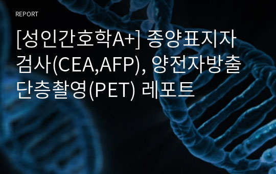 [성인간호학A+] 종양표지자검사(CEA,AFP), 양전자방출단층촬영(PET) 레포트