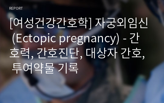 [여성건강간호학] 자궁외임신 (Ectopic pregnancy) - 간호력, 간호진단, 대상자 간호, 투여약물 기록