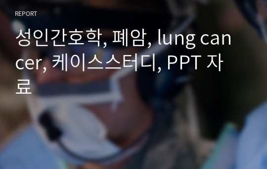 성인간호학, 폐암, lung cancer, 케이스스터디, PPT 자료