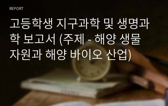 고등학생 통합과학, 과학탐구, 지구과학 및 생명과학 세특 보고서(해양에서 나는 화학물질, 의약품 관련) (주제 - 해양 생물 자원과 해양 바이오 산업)