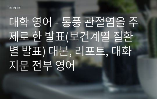 대학 영어 - 통풍 관절염을 주제로 한 발표(보건계열 질환별 발표) 대본, 리포트, 대화지문 전부 영어