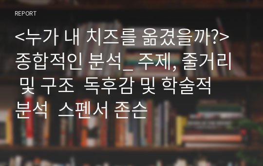 &lt;누가 내 치즈를 옮겼을까?&gt; 종합적인 분석_ 주제, 줄거리 및 구조  독후감 및 학술적 분석  스펜서 존슨