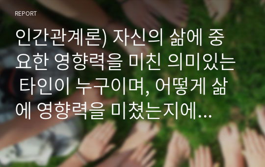 인간관계론) 자신의 삶에 중요한 영향력을 미친 의미있는 타인이 누구이며, 어떻게 삶에 영향력을 미쳤는지에 대해 설명하시오(A+)