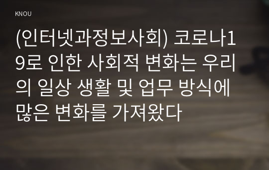 (인터넷과정보사회) 코로나19로 인한 사회적 변화는 우리의 일상 생활 및 업무 방식에 많은 변화를 가져왔다