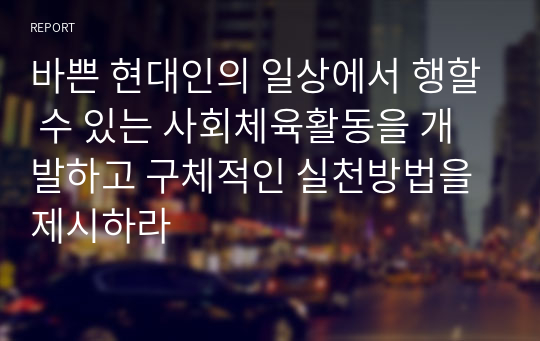 바쁜 현대인의 일상에서 행할 수 있는 사회체육활동을 개발하고 구체적인 실천방법을 제시하라