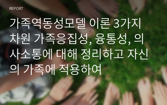 가족역동성모델 이론 3가지 차원 가족응집성, 융통성, 의사소통에 대해 정리하고 자신의 가족에 적용하여