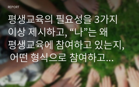 평생교육의 필요성을 3가지 이상 제시하고, “나”는 왜 평생교육에 참여하고 있는지, 어떤 형식으로 참여하고 있는지 기술하시오.