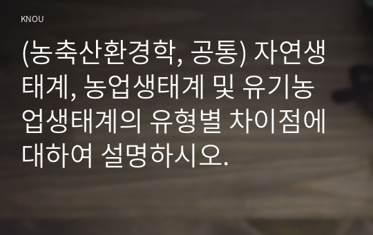 (농축산환경학, 공통) 자연생태계, 농업생태계 및 유기농업생태계의 유형별 차이점에 대하여 설명하시오.