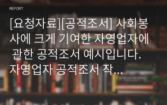 [요청자료][공적조서] 사회봉사에 크게 기여한 자영업자에 관한 공적조서 예시입니다. 자영업자 공적조서 작성은 매우 까다롭고 어렵습니다. 따라서 본 자료를 참고하셔서 훌륭한 공적조서를 작성하시기를 바랍니다.