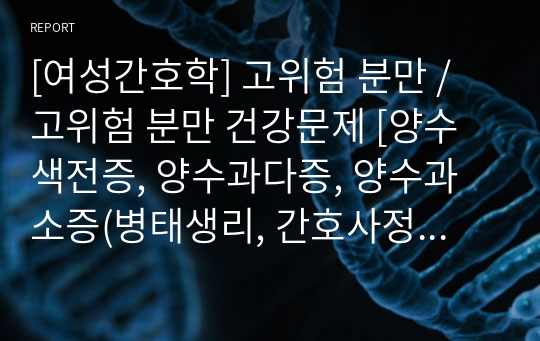 [여성간호학] 고위험 분만 / 고위험 분만 건강문제 [양수색전증, 양수과다증, 양수과소증(병태생리, 간호사정, 치료적 관리)] 자료조사, 요약정리, 문헌고찰, 교과서(교재, 필기) 정리 [과제(레포트) 자료조사 시]