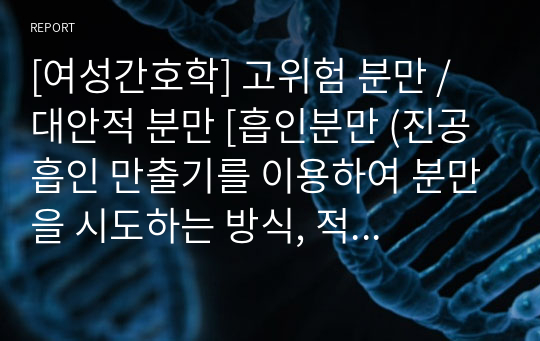 [여성간호학] 고위험 분만 / 대안적 분만 [흡인분만 (진공흡인 만출기를 이용하여 분만을 시도하는 방식, 적응증, 금기증, 간호사정, 합병증, 병태생리, 간호사정, 장점, 단점, 치료적 관리, 간호중재) 자료조사, 요약정리, 문헌고찰, 교과서(교재, 필기) 정리 [과제(레포트) 자료조사 시]