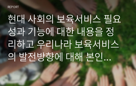 현대 사회의 보육서비스 필요성과 기능에 대한 내용을 정리하고 우리나라 보육서비스의 발전방향에 대해 본인의사를 반영하여 서술하시오 (아동복지론)