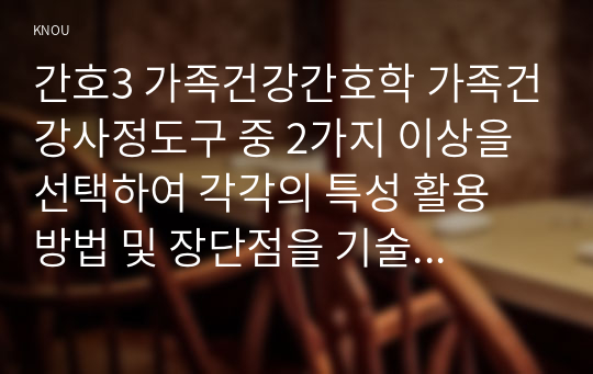 간호3 가족건강간호학 가족건강사정도구 중 2가지 이상을 선택하여 각각의 특성 활용 방법 및 장단점을 기술하시오