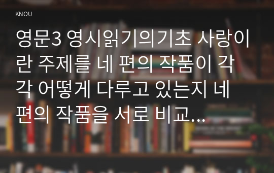 영문3 영시읽기의기초 사랑이란 주제를 네 편의 작품이 각각 어떻게 다루고 있는지 네 편의 작품을 서로 비교 대조하세요