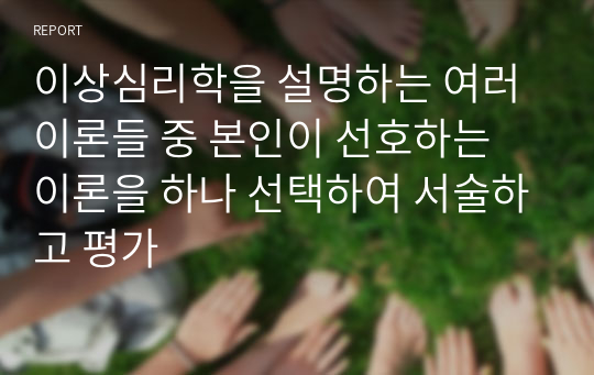 이상심리학을 설명하는 여러 이론들 중 본인이 선호하는 이론을 하나 선택하여 서술하고 평가