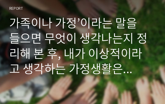 가족이나 가정’이라는 말을 들으면 무엇이 생각나는지 정리해 본 후, 내가 이상적이라고 생각하는 가정생활은 무엇이고