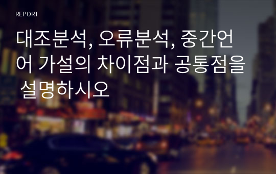 대조분석, 오류분석, 중간언어 가설의 차이점과 공통점을 설명하시오