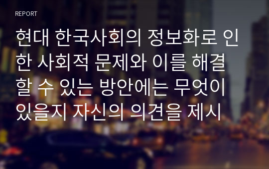 현대 한국사회의 정보화로 인한 사회적 문제와 이를 해결할 수 있는 방안에는 무엇이 있을지 자신의 의견을 제시