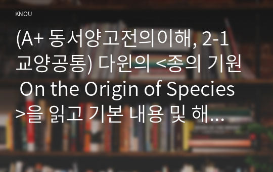 (A+ 동서양고전의이해, 2-1 교양공통) 다윈의 &lt;종의 기원 On the Origin of Species&gt;을 읽고 기본 내용 및 해제, 의의와 영향을 중심으로 내용을 요약하고 자신의 감상과 견해를 담은 감상문을 작성하라.