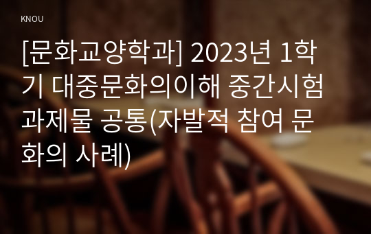 [문화교양학과] 2023년 1학기 대중문화의이해 중간시험과제물 공통(자발적 참여 문화의 사례)