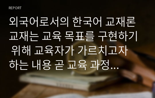 외국어로서의 한국어 교재론 교재는 교육 목표를 구현하기 위해 교육자가 가르치고자 하는 내용 곧 교육 과정을 문서 등의 매체로 작성하여 학습자의 요구에 맞게 효율적으로 전달하는, 수업을 진행하는 데 쓰이는 교육적 도구입니다. 교재란 무엇인가에 대한 여러 가지 정의를 제시하고 종합한 후, 이를 바탕으로 본인이 생각하는 한국어 교재의 필수적 특성을 제시하세요.