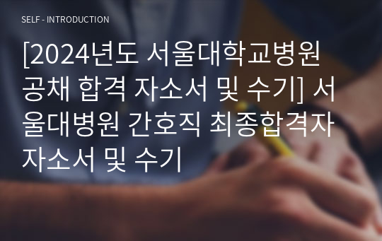 [2024년도 서울대학교병원 공채 합격 자소서 및 수기] 서울대병원 간호직 최종합격자 자소서 및 수기