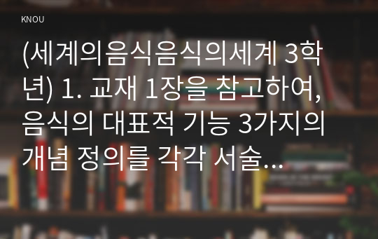 (세계의음식음식의세계 3학년) 1. 교재 1장을 참고하여, 음식의 대표적 기능 3가지의 개념 정의를 각각 서술하고, 3가지 기능별로 실제로 일상에서 어떻게 수행하고 있는지 자신의 경험 사례를 들어 구체적으로 설명하시오.