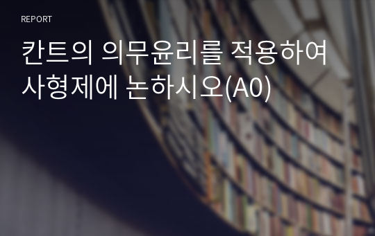 칸트의 의무윤리를 적용하여 사형제에 논하시오(A0)