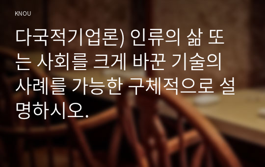 다국적기업론) 인류의 삶 또는 사회를 크게 바꾼 기술의 사례를 가능한 구체적으로 설명하시오. 