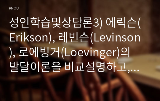 성인학습및상담론3) 에릭슨(Erikson), 레빈슨(Levinson), 로에빙거(Loevinger)의 발달이론을 비교설명하고, 각 이론의 교육적 시사점을 논하시오.