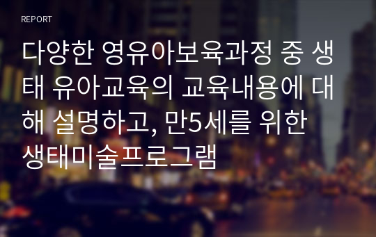 다양한 영유아보육과정 중 생태 유아교육의 교육내용에 대해 설명하고, 만5세를 위한 생태미술프로그램