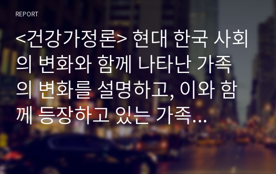 &lt;건강가정론&gt; 현대 한국 사회의 변화와 함께 나타난 가족의 변화를 설명하고, 이와 함께 등장하고 있는 가족 다양성에 대한 자신의 견해를 논하시오.