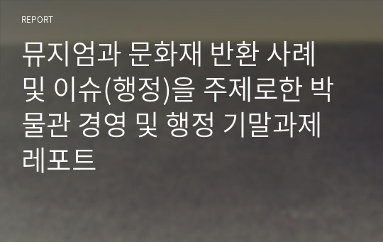 뮤지엄과 문화재 반환 사례 및 이슈(행정)을 주제로한 박물관 경영 및 행정 기말과제레포트