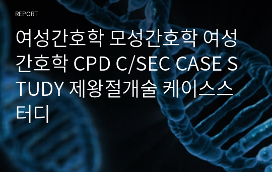 여성간호학 모성간호학 여성간호학 CPD C/SEC CASE STUDY 제왕절개술 케이스스터디