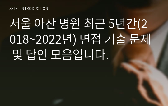 서울 아산 병원 최근 5년간(2018~2022년) 면접 기출 문제 및 답안 모음입니다.