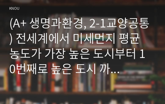 (A+ 생명과환경, 2-1교양공통) 전세계에서 미세먼지 평균 농도가 가장 높은 도시부터 10번째로 높은 도시 까지를 조사하고 그 원인을 서술하시오.