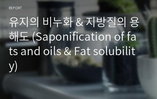 유지의 비누화 &amp; 지방질의 용해도 (Saponification of fats and oils &amp; Fat solubility)