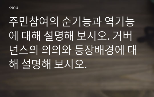 주민참여의 순기능과 역기능에 대해 설명해 보시오. 거버넌스의 의의와 등장배경에 대해 설명해 보시오.