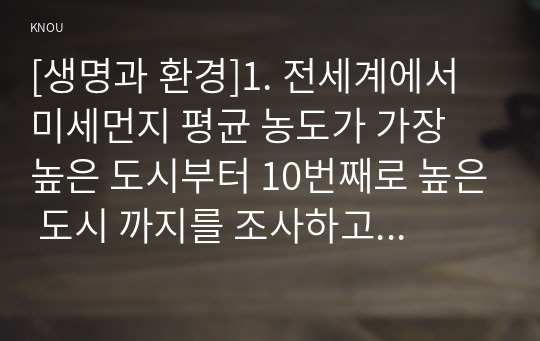 [생명과 환경]1. 전세계에서 미세먼지 평균 농도가 가장 높은 도시부터 10번째로 높은 도시 까지를 조사하고 그 원인을 찾아보시오.