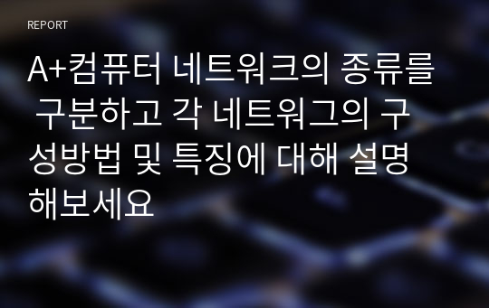 A+컴퓨터 네트워크의 종류를 구분하고 각 네트워그의 구성방법 및 특징에 대해 설명해보세요