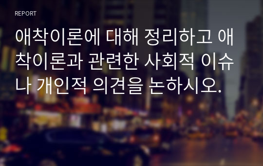 애착이론에 대해 정리하고 애착이론과 관련한 사회적 이슈나 개인적 의견을 논하시오.