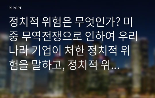 정치적 위험은 무엇인가? 미중 무역전쟁으로 인하여 우리나라 기업이 처한 정치적 위험을 말하고, 정치적 위험을 피하고자 어떤 전략을 세울 수 있는지 본인의 생각을 기술하시오.