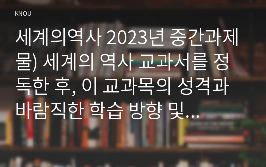 세계의역사 2023년 중간과제물) 세계의 역사 교과서를 정독한 후, 이 교과목의 성격과 바람직한 학습 방향 및 방법에 대한 자신의 생각을 서술