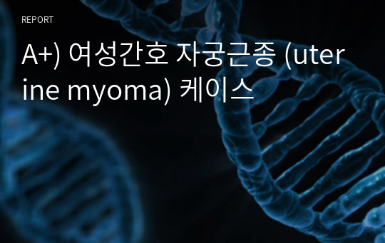 A+) 여성간호 자궁근종 (uterine myoma) 케이스