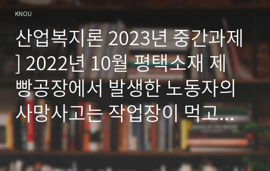 산업복지론 2023년 중간과제] 2022년 10월 평택소재 제빵공장에서 발생한 노동자의 사망사고는 작업장이 먹고 사는 것만 해결하는 곳이 아니어야 함을 상징적으로 보여준다.  이 사고를 예시로 하여 산업복지의 의미를 설명하시오.