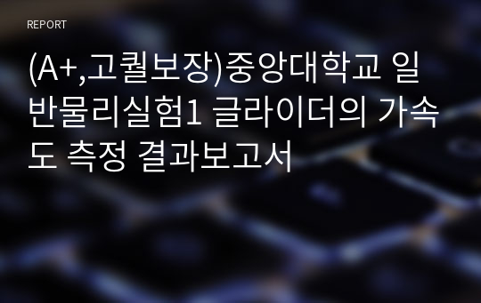 (A+,고퀄보장)중앙대학교 일반물리실험1 글라이더의 가속도 측정 결과보고서