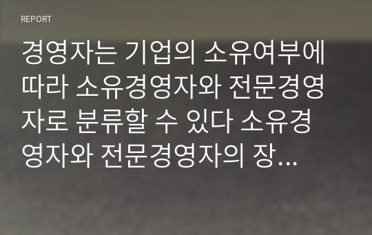 경영자는 기업의 소유여부에 따라 소유경영자와 전문경영자로 분류할 수 있다 소유경영자와 전문경영자의 장단점과 각 경영체계의 사례를 제시 후 바람직한 경영체계에 대한 자신의 견해를 제시하시오