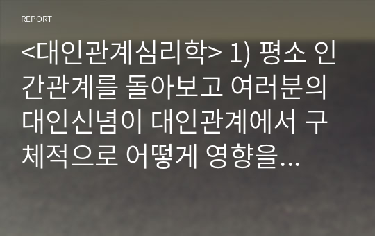 &lt;대인관계심리학&gt; 1) 평소 인간관계를 돌아보고 여러분의 대인신념이 대인관계에서 구체적으로 어떻게 영향을 미치고 있는 지를 강의내용을 바탕으로 구체적인 사례와 함께 설명  2) 자신이 사람을 대할 때 나타나는 &#039;부정적인 대인신념&#039;을 찾아서 극복방안을 제시